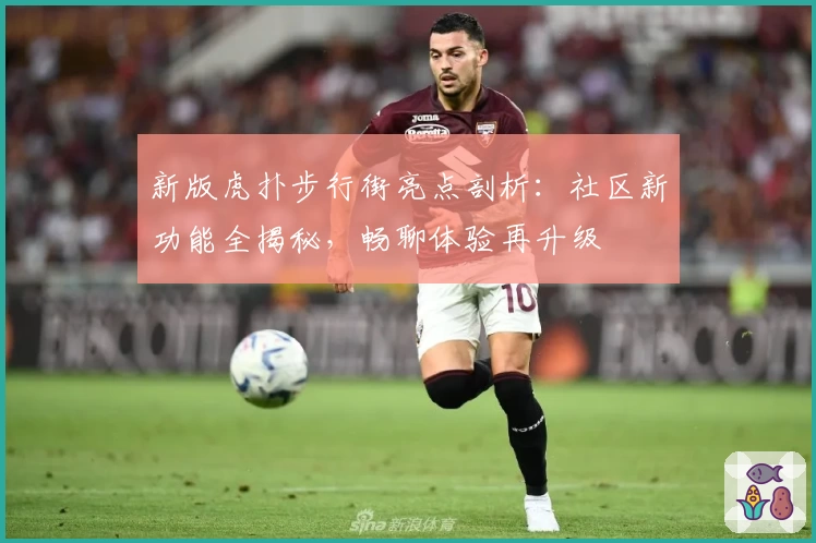 新版虎扑步行街亮点剖析：社区新功能全揭秘，畅聊体验再升级