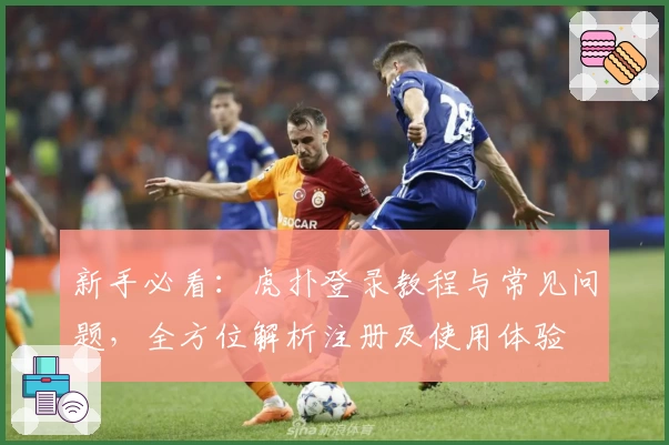 新手必看：虎扑登录教程与常见问题，全方位解析注册及使用体验