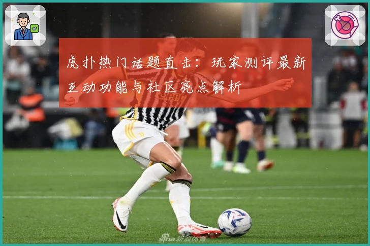虎扑热门话题直击：玩家测评最新互动功能与社区亮点解析