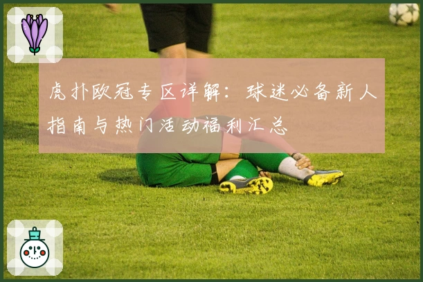 虎扑欧冠专区详解：球迷必备新人指南与热门活动福利汇总
