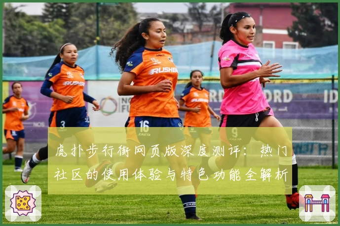 虎扑步行街网页版深度测评：热门社区的使用体验与特色功能全解析