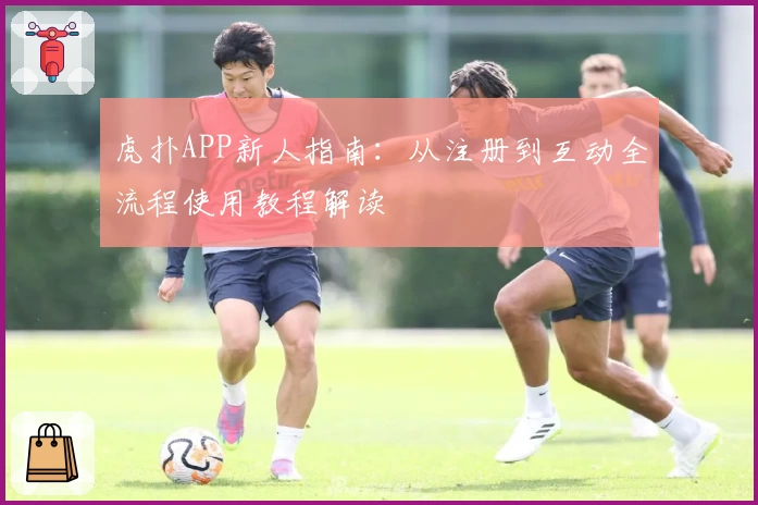 虎扑APP新人指南：从注册到互动全流程使用教程解读