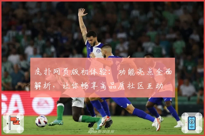 虎扑网页版初体验：功能亮点全面解析，让你畅享高品质社区互动