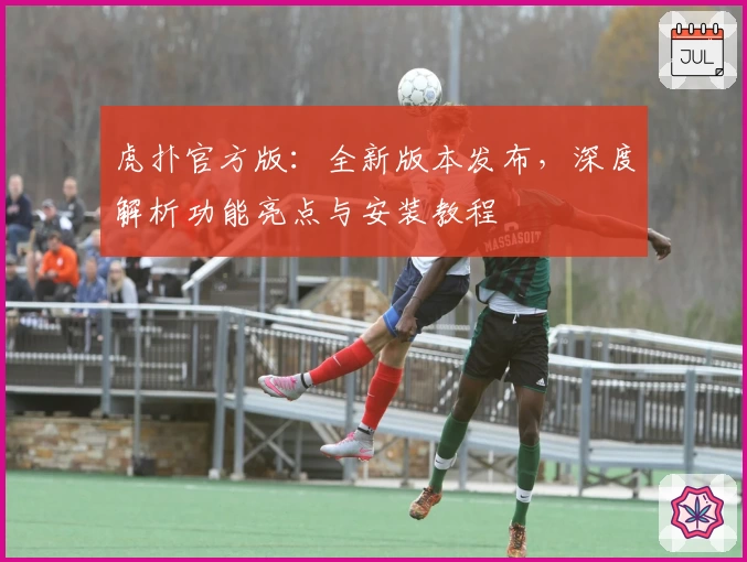 虎扑官方版：全新版本发布，深度解析功能亮点与安装教程