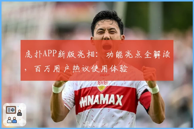 虎扑APP新版亮相：功能亮点全解读，百万用户热议使用体验