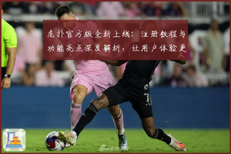 虎扑官方版全新上线：注册教程与功能亮点深度解析，让用户体验更贴心