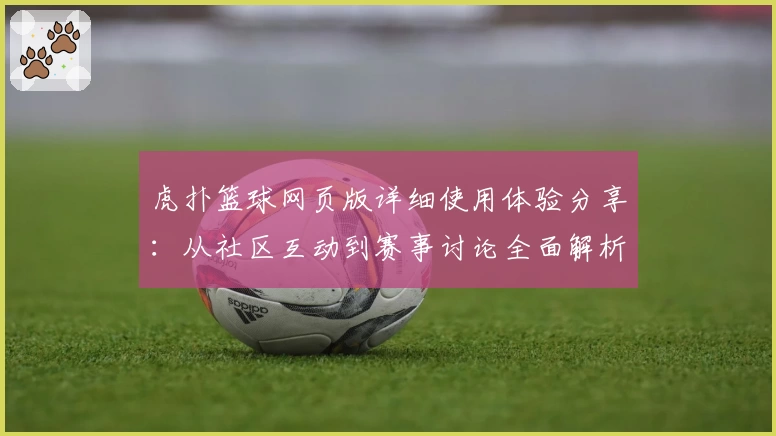 虎扑篮球网页版详细使用体验分享：从社区互动到赛事讨论全面解析
