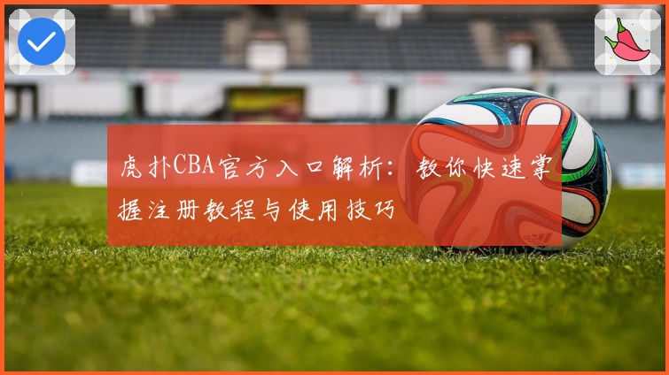 虎扑CBA官方入口解析：教你快速掌握注册教程与使用技巧