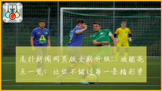 虎扑新闻网页版全新升级：功能亮点一览，让你不错过每一条精彩资讯！