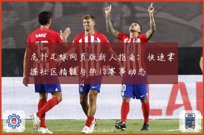 虎扑足球网页版新人指南：快速掌握社区精髓与热门赛事动态