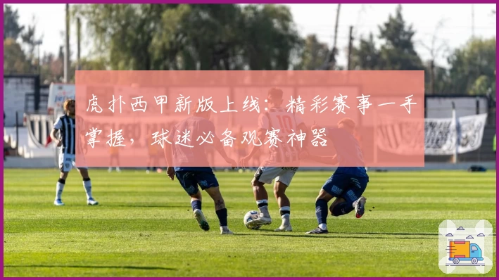 虎扑西甲新版上线：精彩赛事一手掌握，球迷必备观赛神器