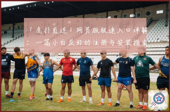 「虎扑直连」网页版极速入口详解：一篇小白友好的注册与安装指南