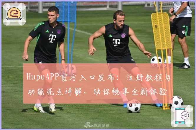 HupuAPP官方入口发布:注册教程与功能亮点详解,助你畅享全新体验