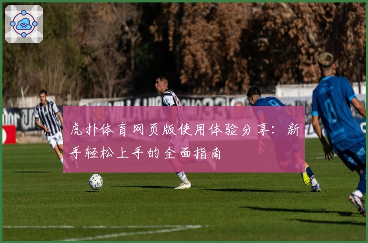 虎扑体育网页版使用体验分享：新手轻松上手的全面指南