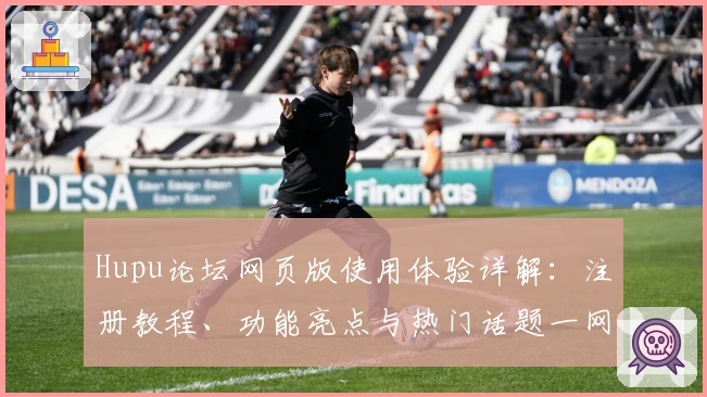 Hupu论坛网页版使用体验详解：注册教程、功能亮点与热门话题一网打尽