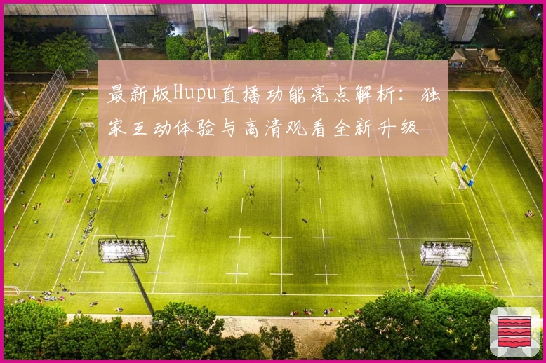 最新版Hupu直播功能亮点解析：独家互动体验与高清观看全新升级