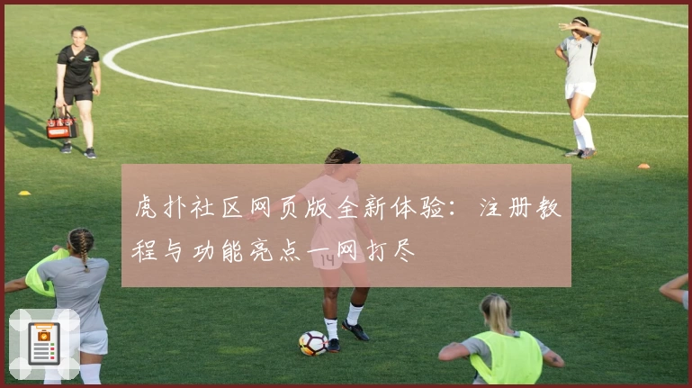 虎扑社区网页版全新体验：注册教程与功能亮点一网打尽