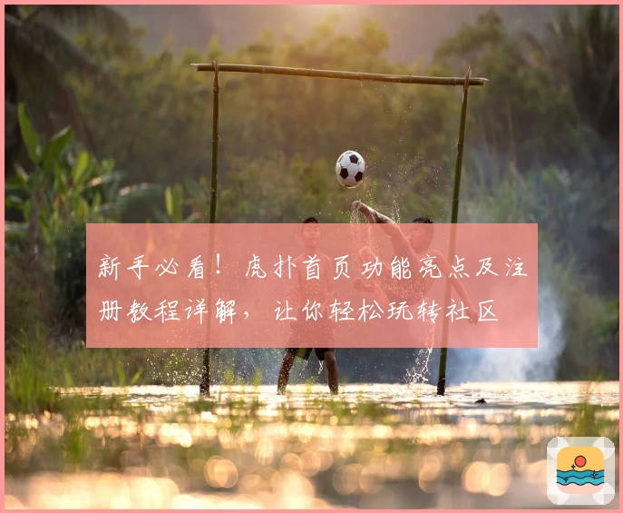 新手必看！虎扑首页功能亮点及注册教程详解，让你轻松玩转社区