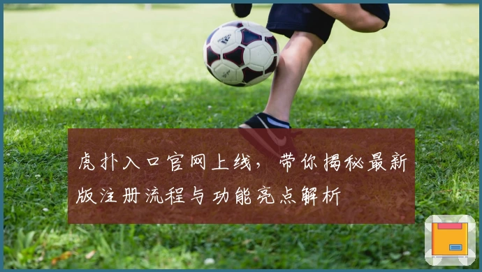 虎扑入口官网上线，带你揭秘最新版注册流程与功能亮点解析