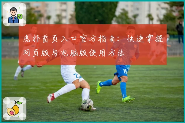 虎扑首页入口官方指南：快速掌握网页版与电脑版使用方法