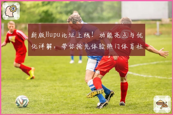 新版Hupu论坛上线！功能亮点与优化详解，带你抢先体验热门体育社区魅力