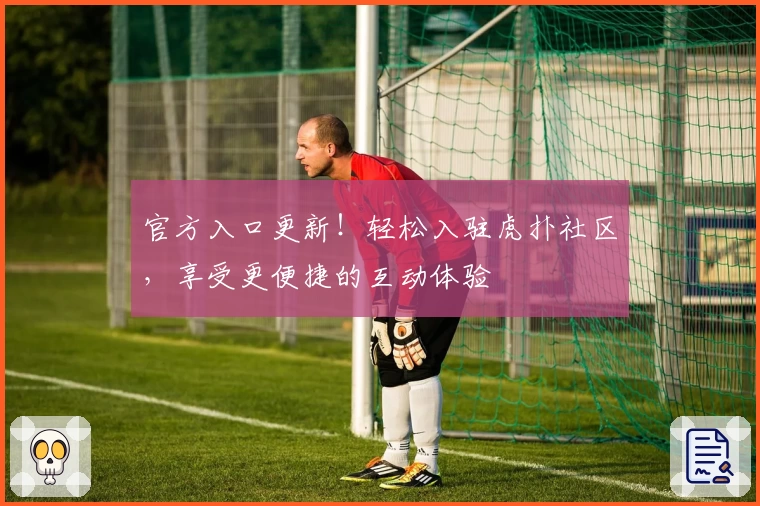 官方入口更新！轻松入驻虎扑社区，享受更便捷的互动体验