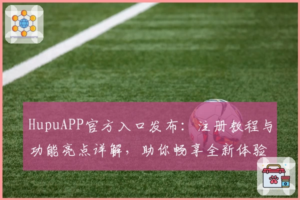 HupuAPP官方入口发布：注册教程与功能亮点详解，助你畅享全新体验