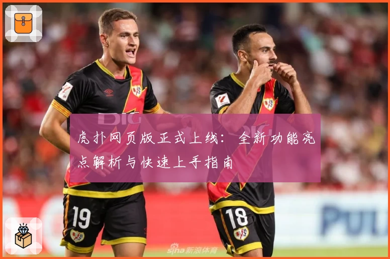 虎扑网页版正式上线：全新功能亮点解析与快速上手指南