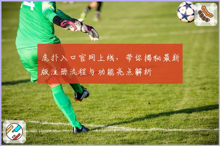 虎扑入口官网上线，带你揭秘最新版注册流程与功能亮点解析