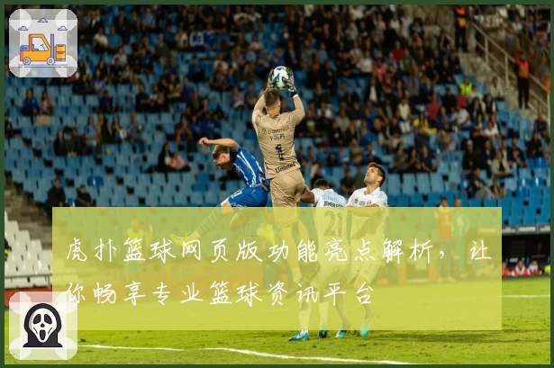 虎扑篮球网页版功能亮点解析，让你畅享专业篮球资讯平台