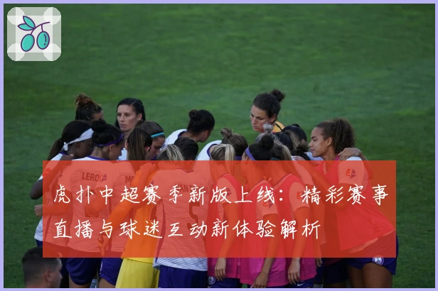 虎扑中超赛季新版上线：精彩赛事直播与球迷互动新体验解析