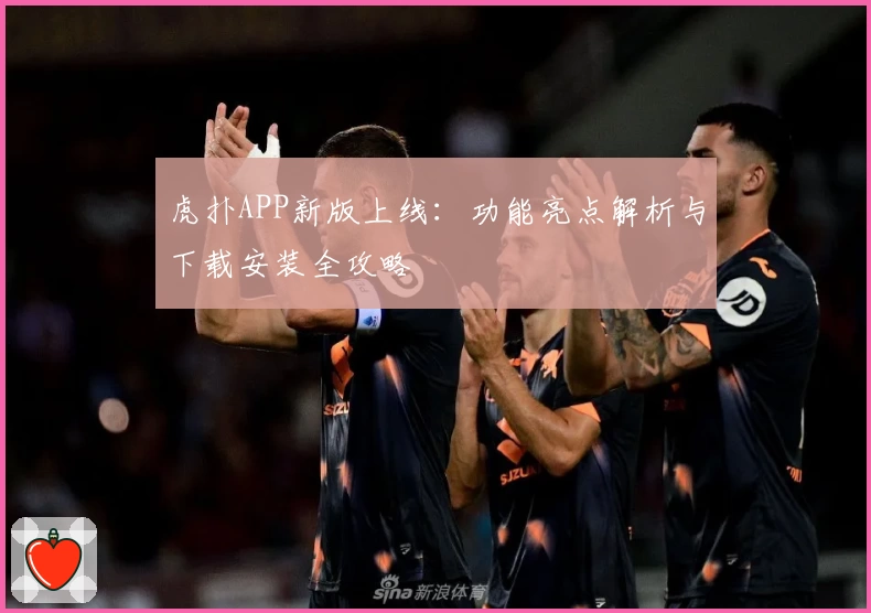 虎扑APP新版上线：功能亮点解析与下载安装全攻略