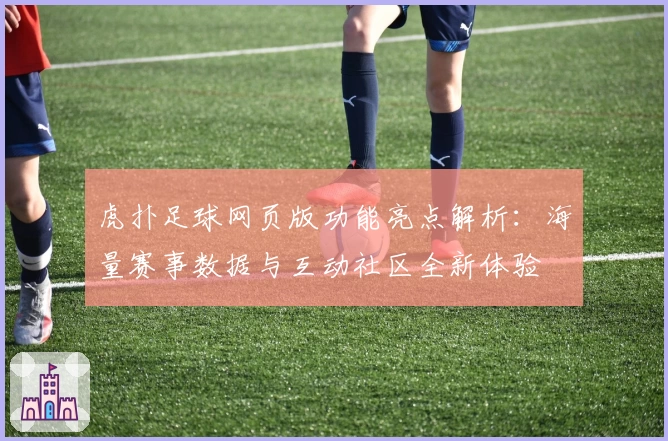 虎扑足球网页版功能亮点解析：海量赛事数据与互动社区全新体验