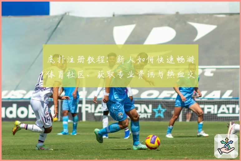 虎扑注册教程：新人如何快速畅游体育社区，获取专业资讯与热血交流