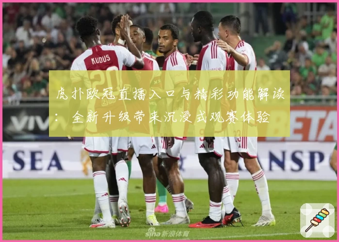 虎扑欧冠直播入口与精彩功能解读:全新升级带来沉浸式观赛体验