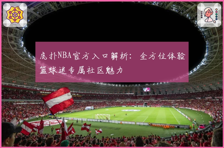 虎扑NBA官方入口解析：全方位体验篮球迷专属社区魅力