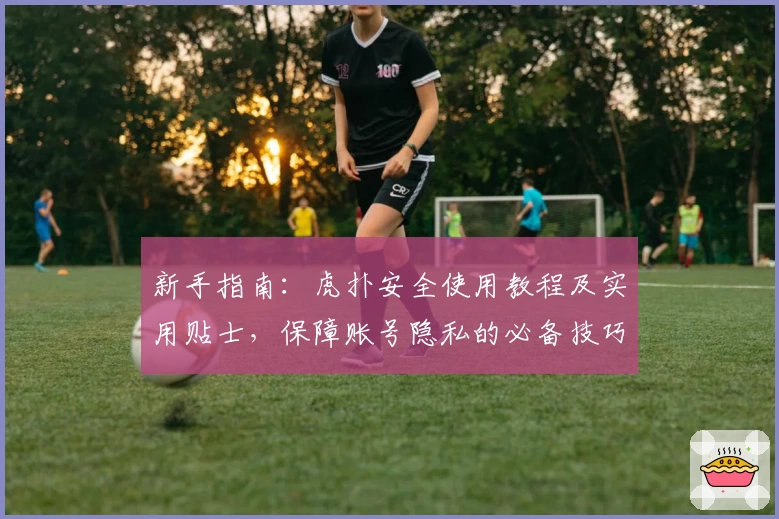 新手指南：虎扑安全使用教程及实用贴士，保障账号隐私的必备技巧