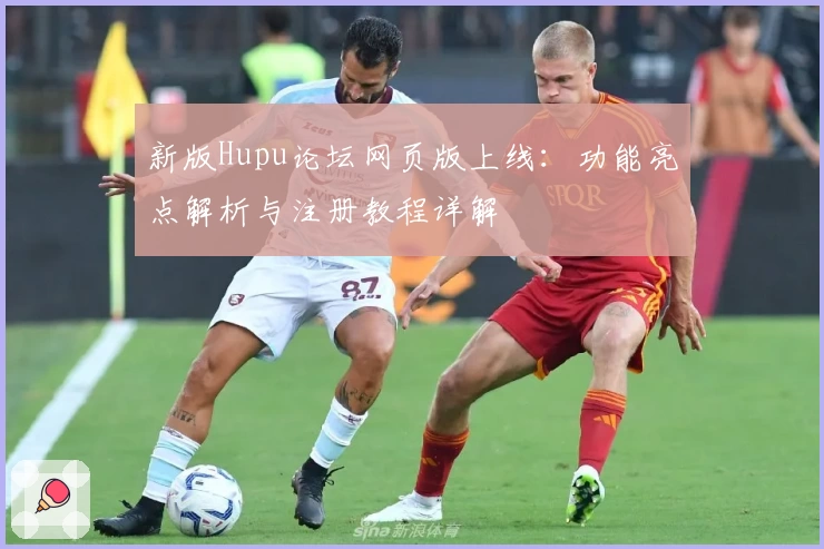 新版Hupu论坛网页版上线：功能亮点解析与注册教程详解