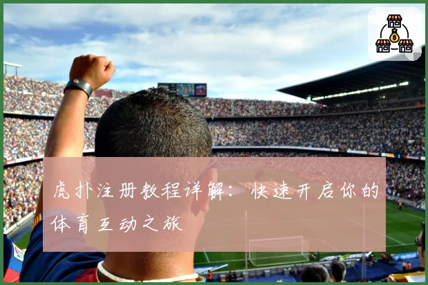 虎扑注册教程详解：快速开启你的体育互动之旅