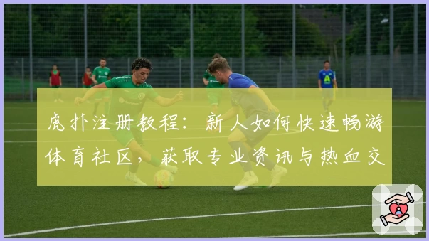 虎扑注册教程：新人如何快速畅游体育社区，获取专业资讯与热血交流