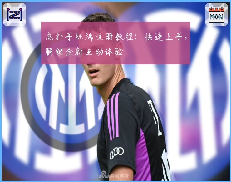 虎扑手机端注册教程：快速上手，解锁全新互动体验