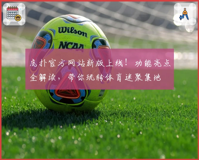 虎扑官方网站新版上线！功能亮点全解读，带你玩转体育迷聚集地