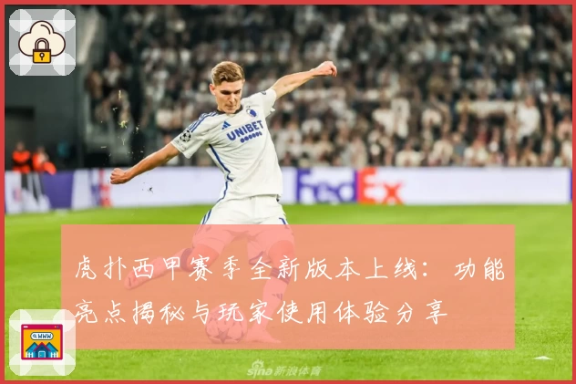 虎扑西甲赛季全新版本上线:功能亮点揭秘与玩家使用体验分享