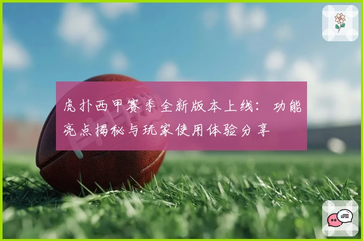 虎扑西甲赛季全新版本上线：功能亮点揭秘与玩家使用体验分享