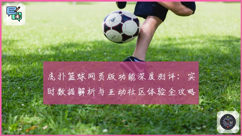 虎扑篮球网页版功能深度测评：实时数据解析与互动社区体验全攻略