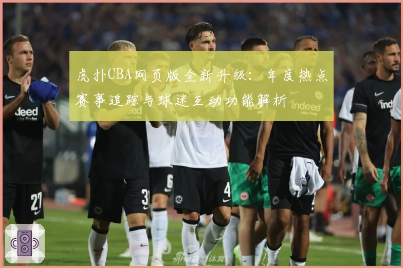 虎扑CBA网页版全新升级：年度热点赛事追踪与球迷互动功能解析