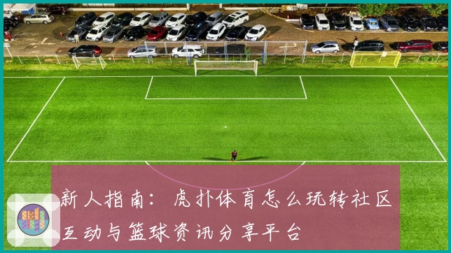 新人指南：虎扑体育怎么玩转社区互动与篮球资讯分享平台