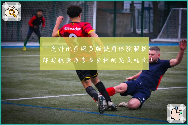 「虎扑比分网页版使用体验解析：即时数据与专业分析的完美结合」
