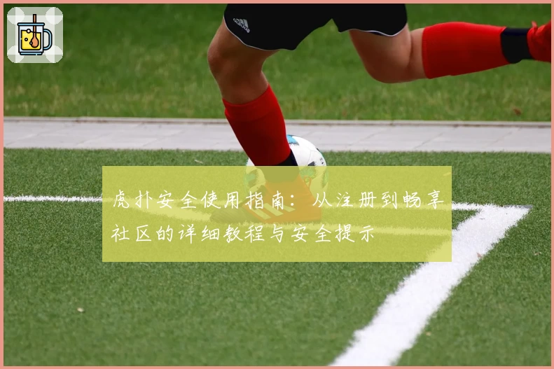 虎扑安全使用指南：从注册到畅享社区的详细教程与安全提示