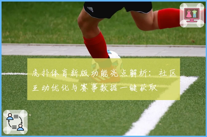 虎扑体育新版功能亮点解析：社区互动优化与赛事数据一键获取